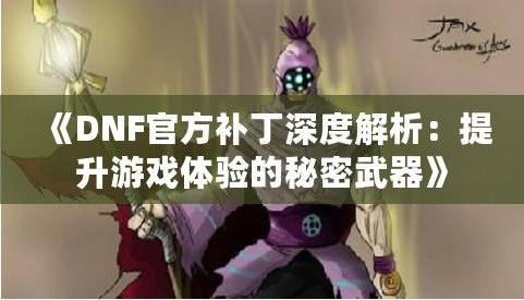 《DNF官方補丁深度解析：提升游戲體驗的秘密武器》