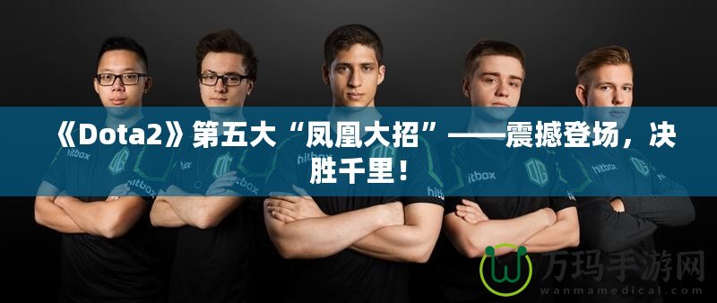 《Dota2》第五大“鳳凰大招”——震撼登場，決勝千里！