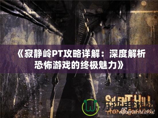 《寂靜嶺PT攻略詳解：深度解析恐怖游戲的終極魅力》