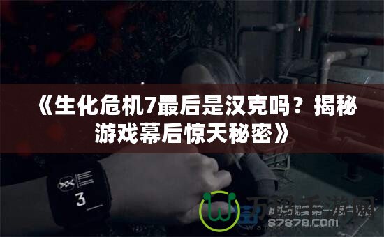 《生化危機7最后是漢克嗎？揭秘游戲幕后驚天秘密》